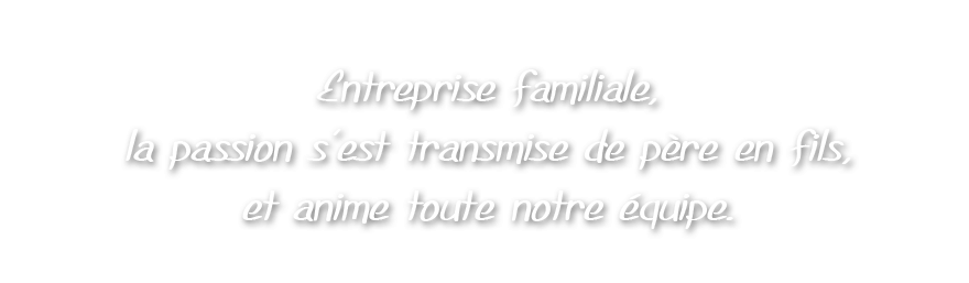 Entreprise familiale, la passion s'est transmise de père en fils. Et anime toute notre équipe.